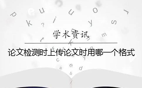 論文檢測時(shí)上傳論文時(shí)用哪一個(gè)格式？