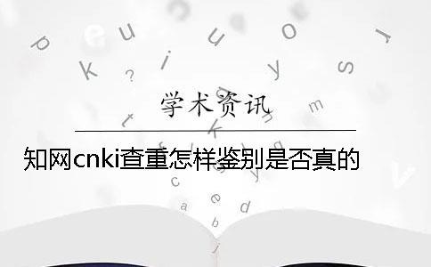 知網(wǎng)cnki查重怎樣鑒別是否真的？
