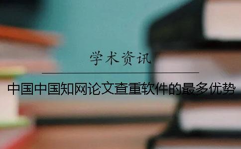 中國中國知網(wǎng)論文查重軟件的最多優(yōu)勢到底是怎么回事？
