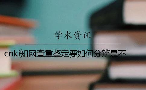 cnki知網查重鑒定要如何分辨是不是真地