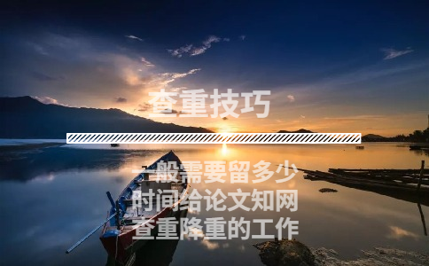 一般需要留多少時間給論文知網查重降重的工作