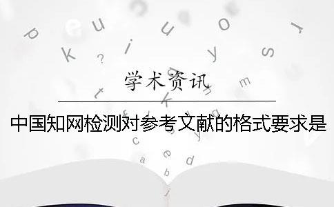中國知網檢測對參考文獻的格式要求是怎么能的？