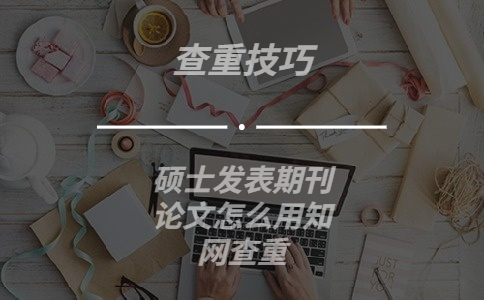 碩士發(fā)表期刊論文怎么用知網(wǎng)查重