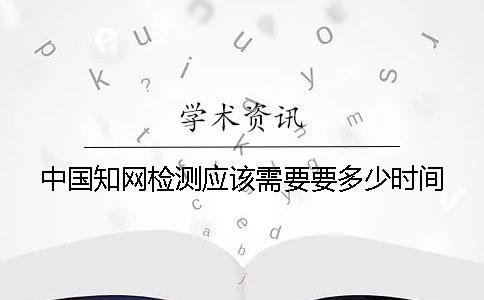 中國知網檢測應該需要要多少時間