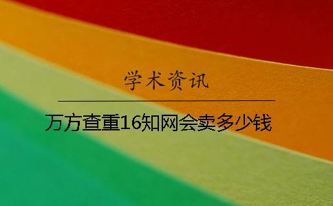 萬方查重16知網(wǎng)會賣多少錢