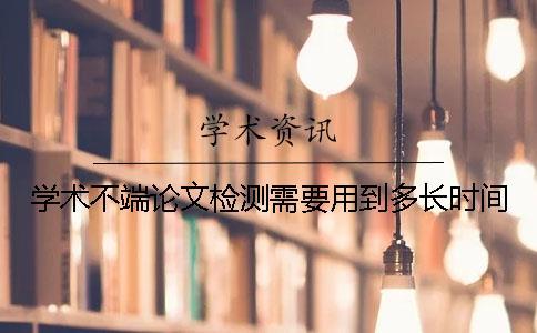學(xué)術(shù)不端論文檢測(cè)需要用到多長(zhǎng)時(shí)間