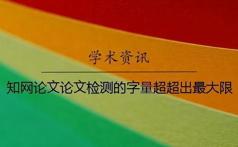 知網論文論文檢測的字量超超出最大限制如何解決？