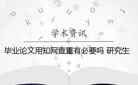 畢業論文用知網查重有必要嗎？ 研究生畢業論文知網查重