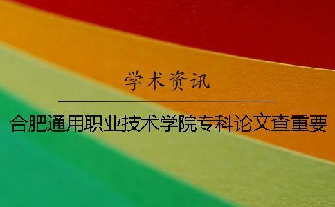 合肥通用職業技術學院專科論文查重要求及重復率 合肥通用職業技術學院是本科還是專科一