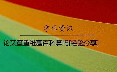 論文查重維基百科算嗎？[經驗分享] 論文查重檢測維基百科算嗎？一