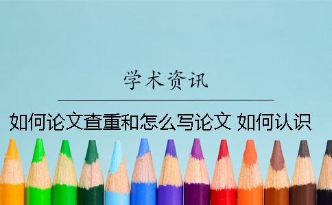 如何論文查重和怎么寫論文？ 如何認(rèn)識(shí)自己論文怎么寫