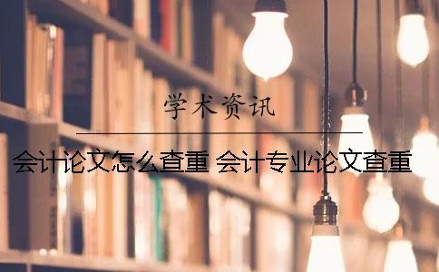 會計論文怎么查重？ 會計專業論文查重率
