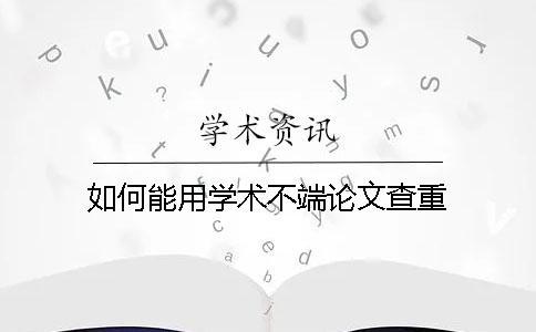 如何能用學術不端論文查重？