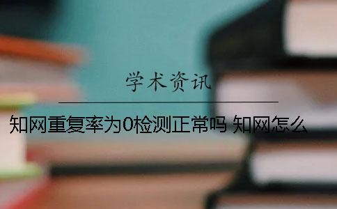 知網(wǎng)重復(fù)率為0檢測正常嗎？ 知網(wǎng)怎么檢測重復(fù)率