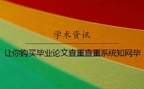 讓你購(gòu)買(mǎi)畢業(yè)論文查重查重系統(tǒng)？知網(wǎng)畢業(yè)論文測(cè)試有那些優(yōu)勢(shì)？