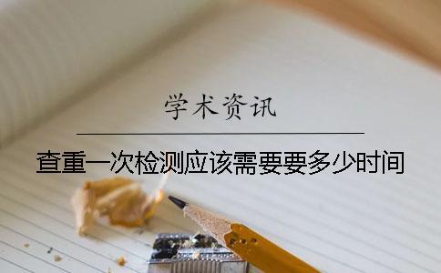 查重一次檢測應該需要要多少時間