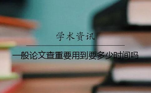 一般論文查重要用到要多少時間嗎