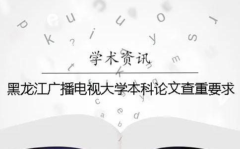 黑龍江廣播電視大學本科論文查重要求及重復率一
