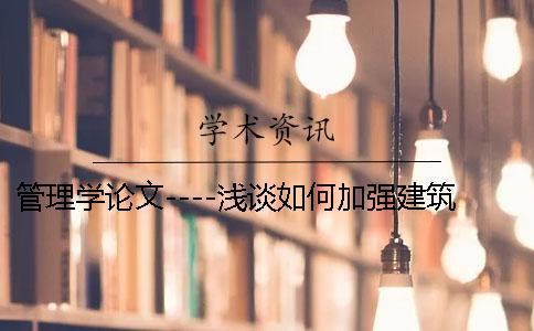 管理學論文----淺談如何加強建筑工程施工管理