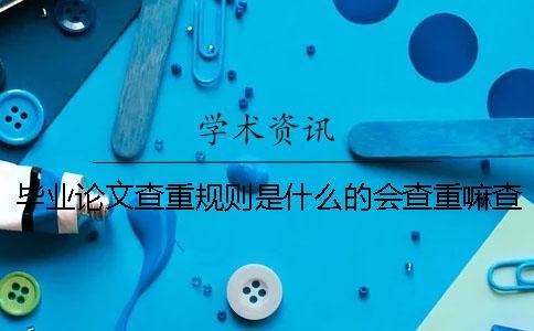 畢業論文查重規則是什么的會查重嘛查重規則是什么