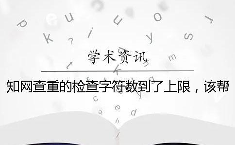 知網(wǎng)查重的檢查字符數(shù)到了上限，該幫你處理？