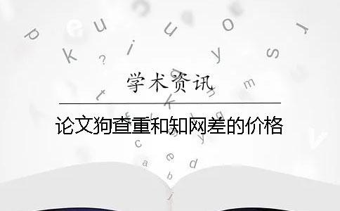 論文狗查重和知網差的價格