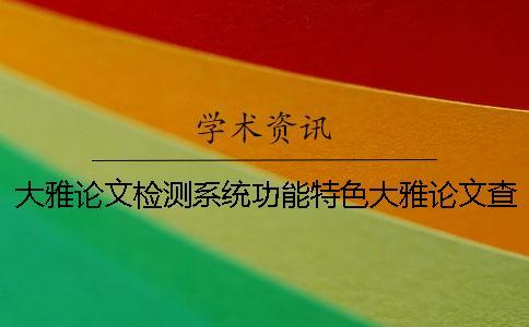 大雅論文檢測系統(tǒng)功能特色大雅論文查重系統(tǒng)怎么樣？一