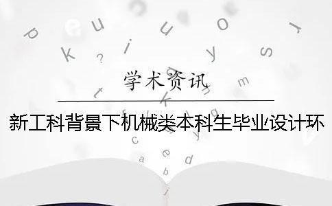 新工科背景下機(jī)械類本科生畢業(yè)設(shè)計(jì)環(huán)節(jié)建設(shè)探索