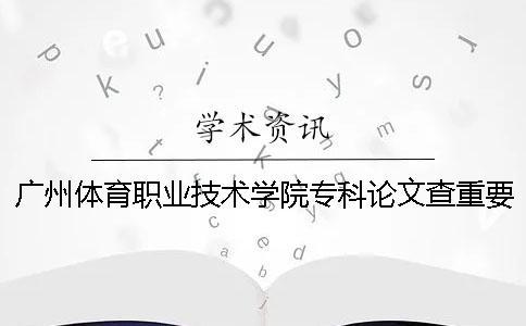 廣州體育職業技術學院專科論文查重要求及重復率 廣州體育職業技術學院學院招專科嗎一