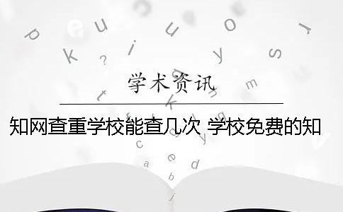 知網查重學校能查幾次 學校免費的知網查重系統在哪里