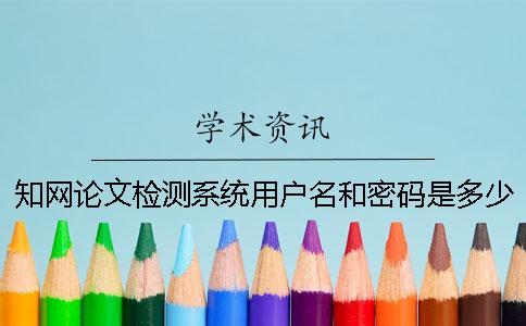 知網論文檢測系統用戶名和密碼是多少 知網大學生論文檢測系統的用戶名
