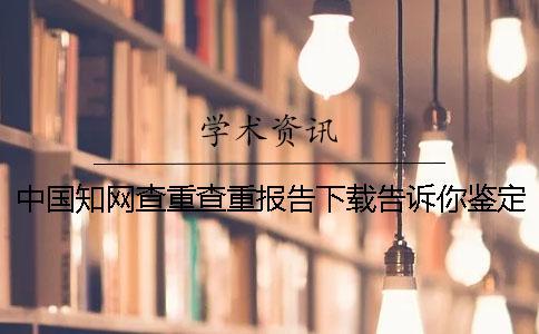 中國知網查重查重報告下載告訴你鑒定是不是假
