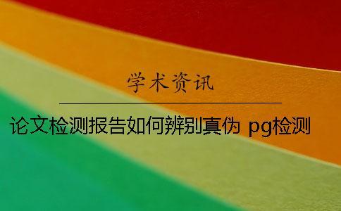 論文檢測報告如何辨別真偽 pg檢測報告辨別真偽