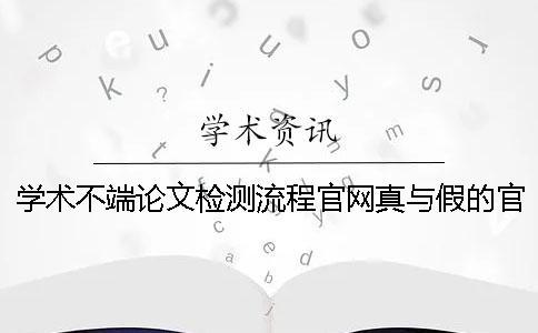 學(xué)術(shù)不端論文檢測(cè)流程官網(wǎng)真與假的官網(wǎng)驗(yàn)證
