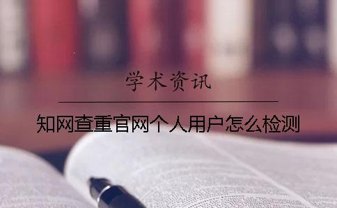 知網(wǎng)查重官網(wǎng)個(gè)人用戶怎么檢測(cè)