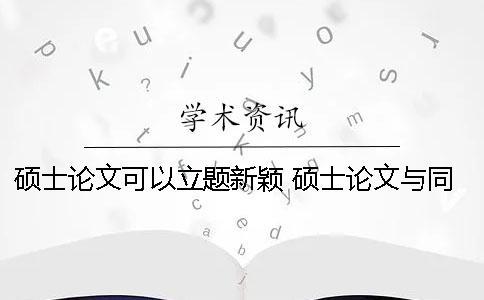 碩士論文可以立題新穎 碩士論文與同學撞題了