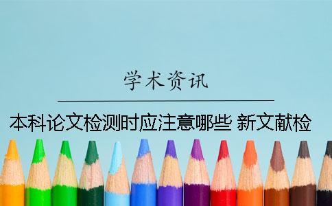 本科論文檢測(cè)時(shí)應(yīng)注意哪些？ 新文獻(xiàn)檢測(cè)和本科論文檢測(cè)
