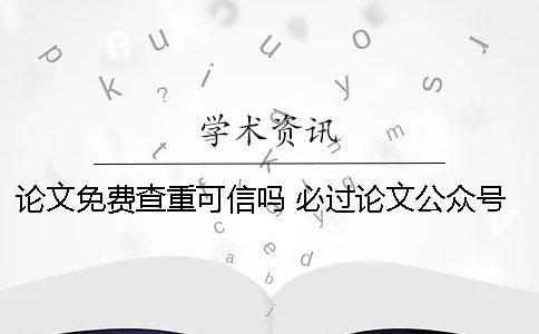 論文免費查重可信嗎 必過論文公眾號查重可信嗎