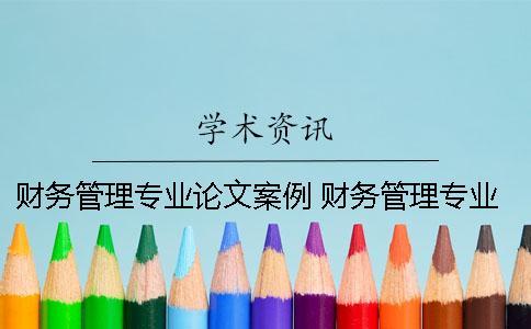 財務(wù)管理專業(yè)論文案例 財務(wù)管理專業(yè)寫哪方面的論文比較好