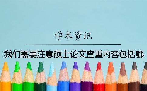 我們需要注意碩士論文查重內(nèi)容包括哪些內(nèi)容呢？一