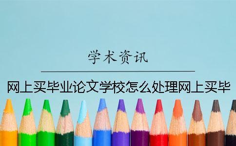 網上買畢業論文學校怎么處理網上買畢業論文聯盟