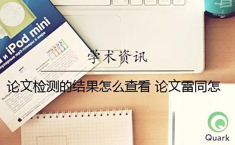 論文檢測(cè)的結(jié)果怎么查看？ 論文雷同怎么檢測(cè)