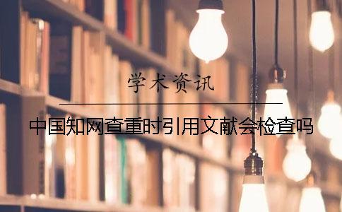 中國知網(wǎng)查重時(shí)引用文獻(xiàn)會檢查嗎？