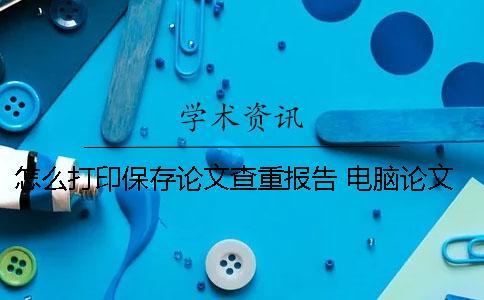 怎么打印保存論文查重報告？ 電腦論文怎么保存