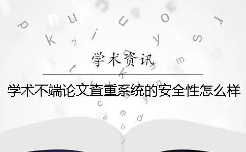 學(xué)術(shù)不端論文查重系統(tǒng)的安全性怎么樣？