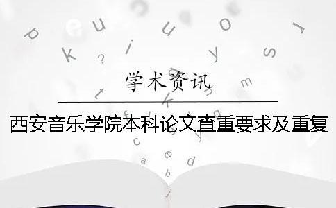 西安音樂(lè)學(xué)院本科論文查重要求及重復(fù)率 西安音樂(lè)學(xué)院本科論文查重率是多少