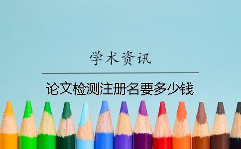 論文檢測注冊(cè)名要多少錢