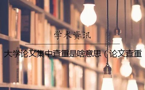 大學(xué)論文集中查重是啥意思（論文查重是和哪些對比_碩士論文查重率規(guī)定）