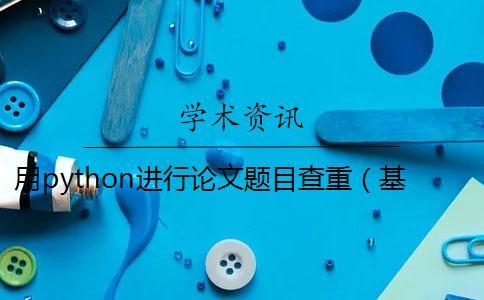 用python進行論文題目查重（基于python的查重系統(tǒng)_論文提綱查重嗎）