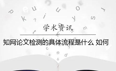 知網論文檢測的具體流程是什么？ 如何論文查重及知網論文檢測流程